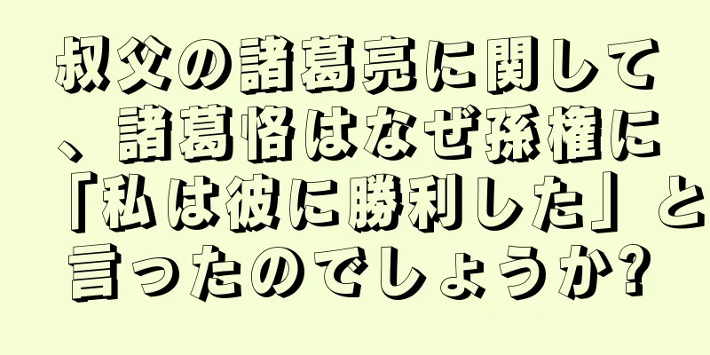 叔父の諸葛亮に関して、諸葛恪はなぜ孫権に「私は彼に勝利した」と言ったのでしょうか?