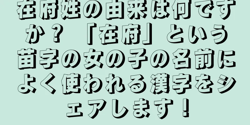 在府姓の由来は何ですか？ 「在府」という苗字の女の子の名前によく使われる漢字をシェアします！