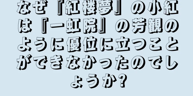 なぜ『紅楼夢』の小紅は『一虹院』の芳観のように優位に立つことができなかったのでしょうか?