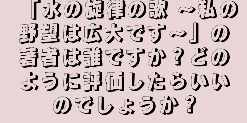 「水の旋律の歌 〜私の野望は広大です〜」の著者は誰ですか？どのように評価したらいいのでしょうか？