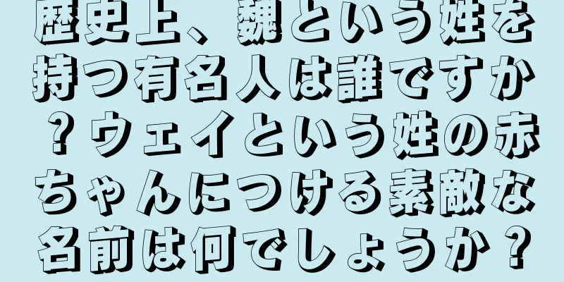 歴史上、魏という姓を持つ有名人は誰ですか？ウェイという姓の赤ちゃんにつける素敵な名前は何でしょうか？