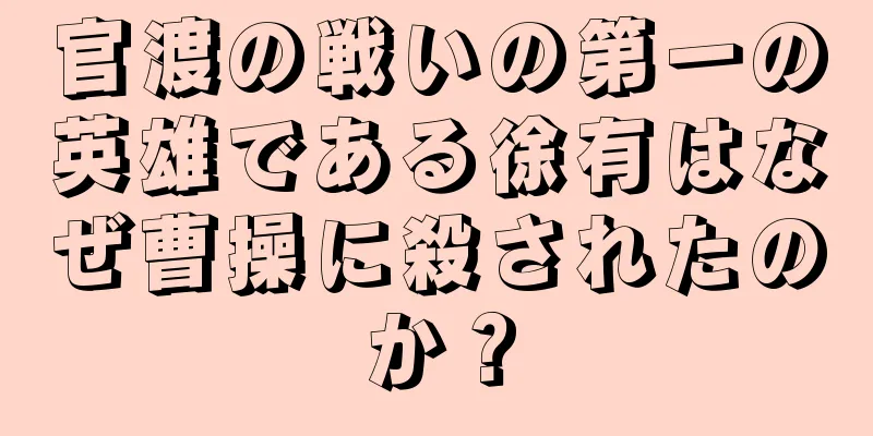 官渡の戦いの第一の英雄である徐有はなぜ曹操に殺されたのか？
