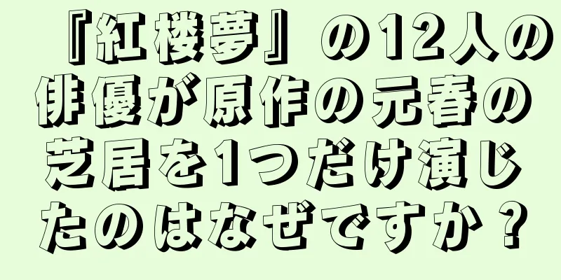 『紅楼夢』の12人の俳優が原作の元春の芝居を1つだけ演じたのはなぜですか？