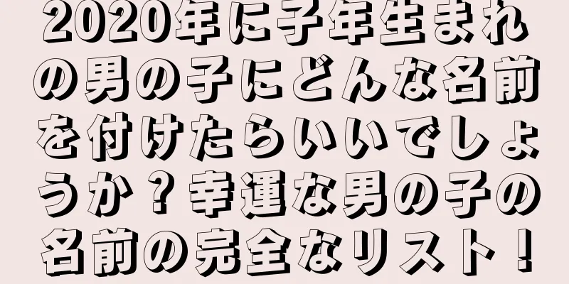 2020年に子年生まれの男の子にどんな名前を付けたらいいでしょうか？幸運な男の子の名前の完全なリスト！