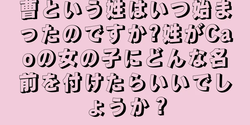 曹という姓はいつ始まったのですか?姓がCaoの女の子にどんな名前を付けたらいいでしょうか？