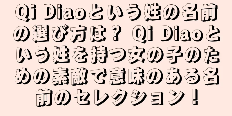 Qi Diaoという姓の名前の選び方は？ Qi Diaoという姓を持つ女の子のための素敵で意味のある名前のセレクション！