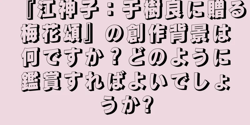 『江神子：于樹良に贈る梅花頌』の創作背景は何ですか？どのように鑑賞すればよいでしょうか?