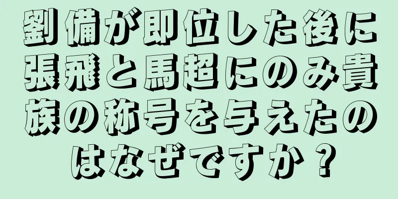 劉備が即位した後に張飛と馬超にのみ貴族の称号を与えたのはなぜですか？