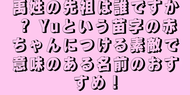 禹姓の先祖は誰ですか？ Yuという苗字の赤ちゃんにつける素敵で意味のある名前のおすすめ！