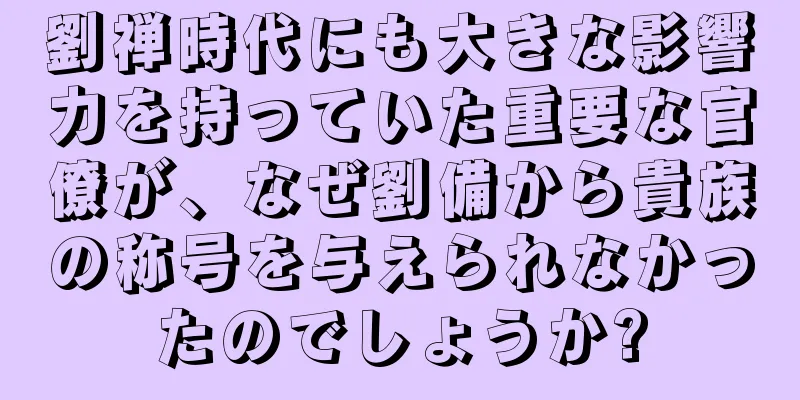 劉禅時代にも大きな影響力を持っていた重要な官僚が、なぜ劉備から貴族の称号を与えられなかったのでしょうか?