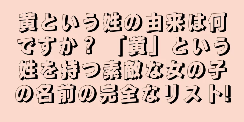 黄という姓の由来は何ですか？ 「黄」という姓を持つ素敵な女の子の名前の完全なリスト!