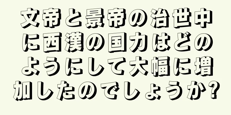 文帝と景帝の治世中に西漢の国力はどのようにして大幅に増加したのでしょうか?