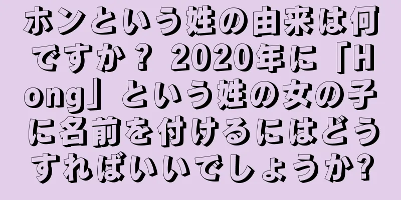 ホンという姓の由来は何ですか？ 2020年に「Hong」という姓の女の子に名前を付けるにはどうすればいいでしょうか?