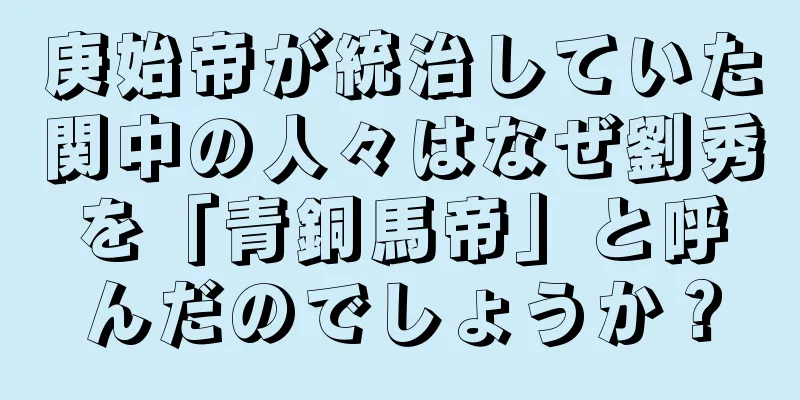 庚始帝が統治していた関中の人々はなぜ劉秀を「青銅馬帝」と呼んだのでしょうか？
