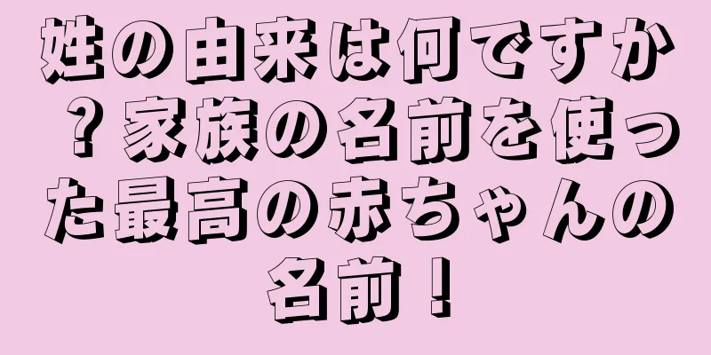 姓の由来は何ですか？家族の名前を使った最高の赤ちゃんの名前！