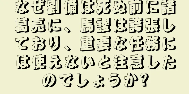 なぜ劉備は死ぬ前に諸葛亮に、馬謖は誇張しており、重要な任務には使えないと注意したのでしょうか?
