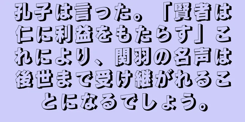 孔子は言った。「賢者は仁に利益をもたらす」これにより、関羽の名声は後世まで受け継がれることになるでしょう。