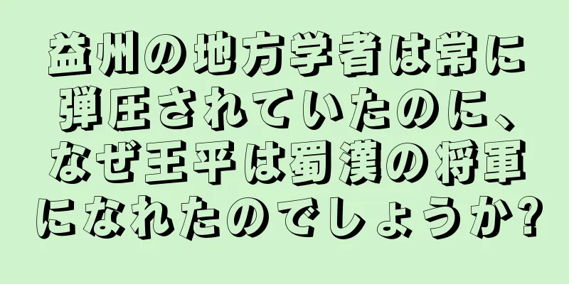 益州の地方学者は常に弾圧されていたのに、なぜ王平は蜀漢の将軍になれたのでしょうか?