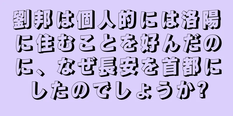劉邦は個人的には洛陽に住むことを好んだのに、なぜ長安を首都にしたのでしょうか?