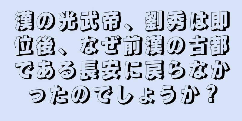 漢の光武帝、劉秀は即位後、なぜ前漢の古都である長安に戻らなかったのでしょうか？