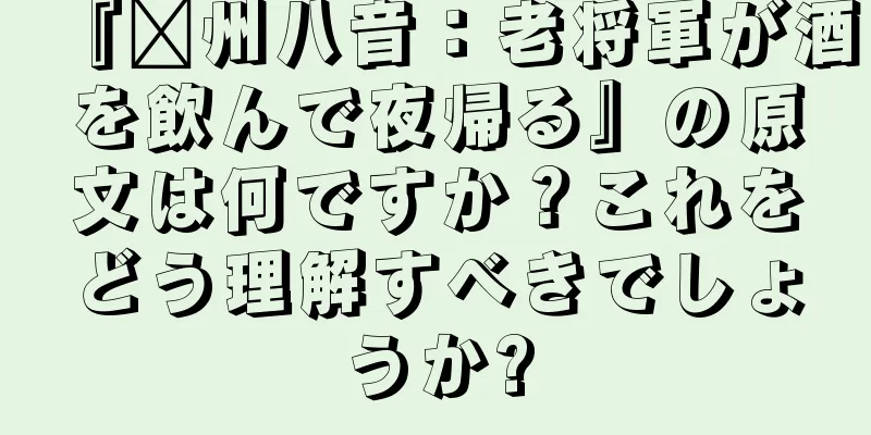 『贛州八音：老将軍が酒を飲んで夜帰る』の原文は何ですか？これをどう理解すべきでしょうか?