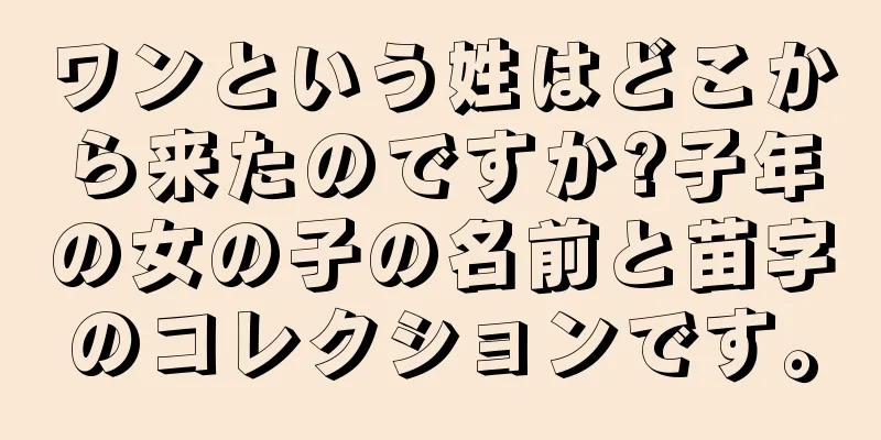 ワンという姓はどこから来たのですか?子年の女の子の名前と苗字のコレクションです。