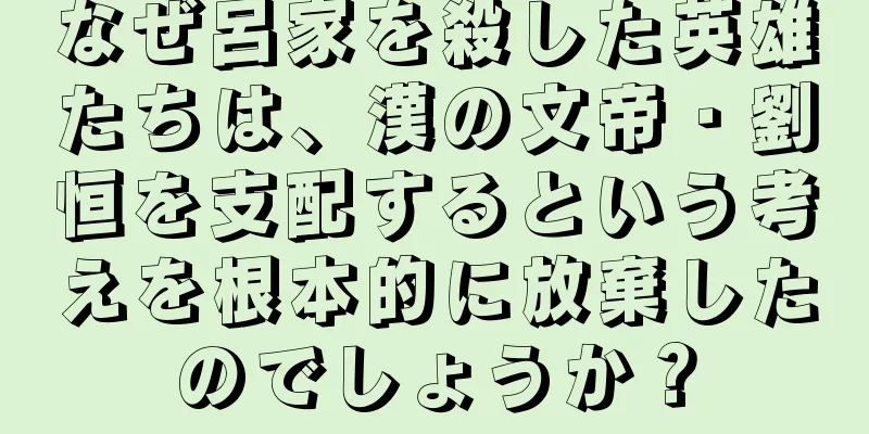 なぜ呂家を殺した英雄たちは、漢の文帝・劉恒を支配するという考えを根本的に放棄したのでしょうか？