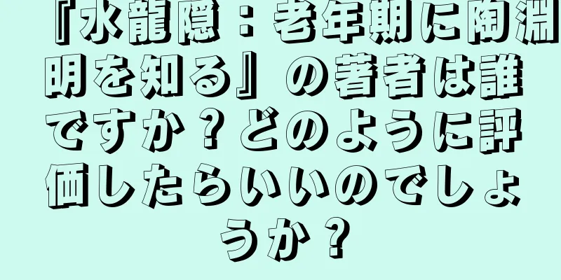 『水龍隠：老年期に陶淵明を知る』の著者は誰ですか？どのように評価したらいいのでしょうか？