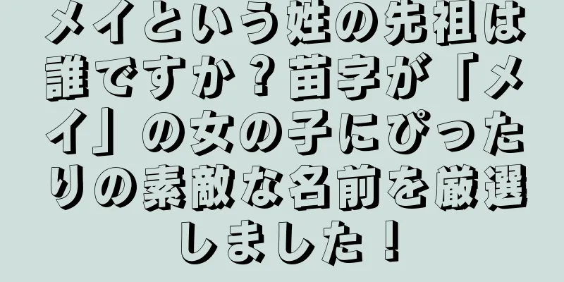 メイという姓の先祖は誰ですか？苗字が「メイ」の女の子にぴったりの素敵な名前を厳選しました！
