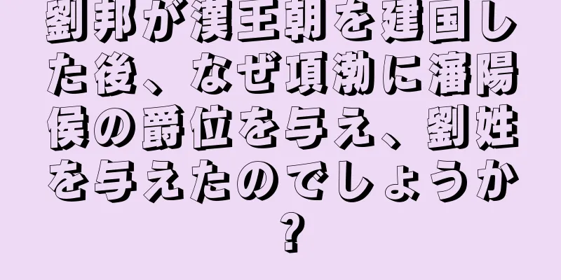 劉邦が漢王朝を建国した後、なぜ項渤に瀋陽侯の爵位を与え、劉姓を与えたのでしょうか？