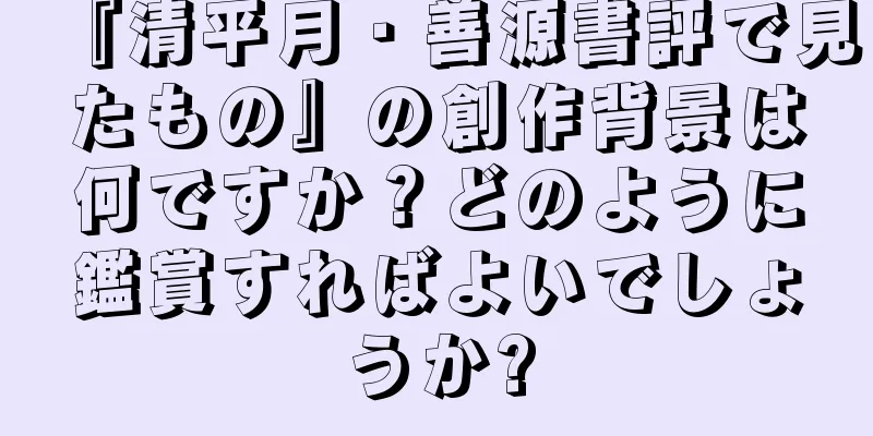 『清平月・善源書評で見たもの』の創作背景は何ですか？どのように鑑賞すればよいでしょうか?
