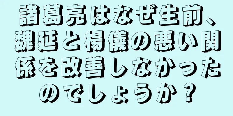 諸葛亮はなぜ生前、魏延と楊儀の悪い関係を改善しなかったのでしょうか？