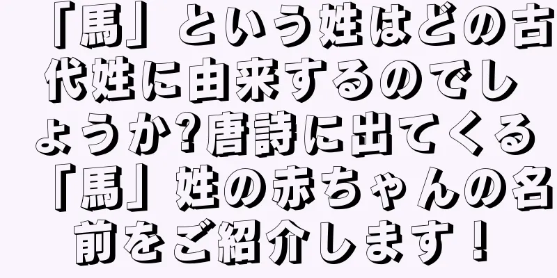 「馬」という姓はどの古代姓に由来するのでしょうか?唐詩に出てくる「馬」姓の赤ちゃんの名前をご紹介します！