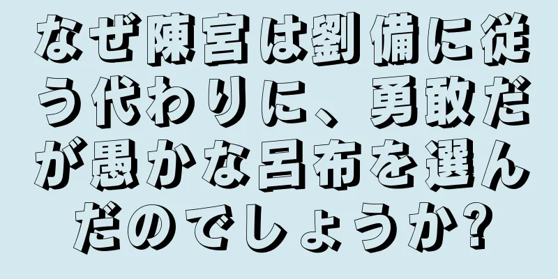 なぜ陳宮は劉備に従う代わりに、勇敢だが愚かな呂布を選んだのでしょうか?