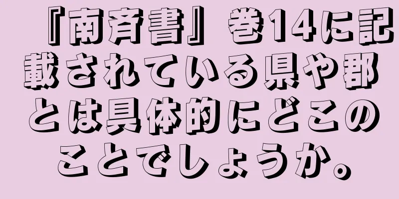 『南斉書』巻14に記載されている県や郡とは具体的にどこのことでしょうか。