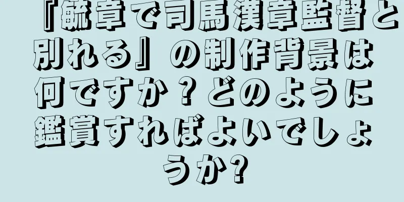 『毓章で司馬漢章監督と別れる』の制作背景は何ですか？どのように鑑賞すればよいでしょうか?