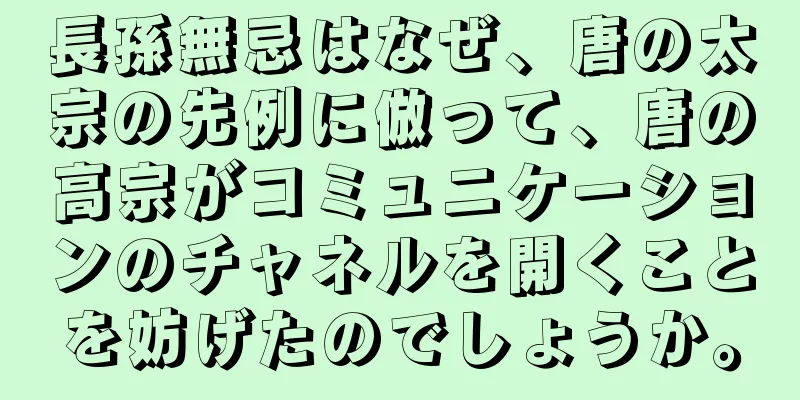 長孫無忌はなぜ、唐の太宗の先例に倣って、唐の高宗がコミュニケーションのチャネルを開くことを妨げたのでしょうか。