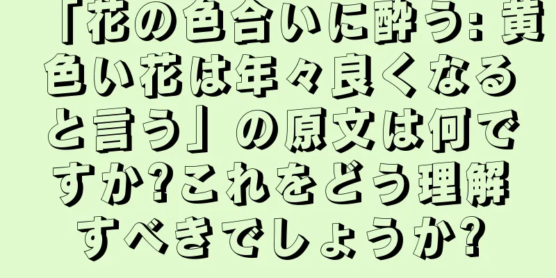 「花の色合いに酔う: 黄色い花は年々良くなると言う」の原文は何ですか?これをどう理解すべきでしょうか?