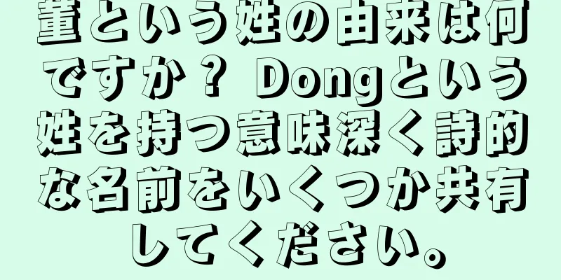董という姓の由来は何ですか？ Dongという姓を持つ意味深く詩的な名前をいくつか共有してください。