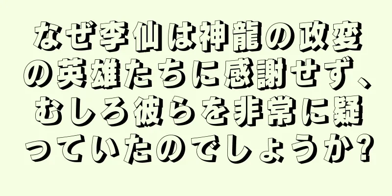 なぜ李仙は神龍の政変の英雄たちに感謝せず、むしろ彼らを非常に疑っていたのでしょうか?