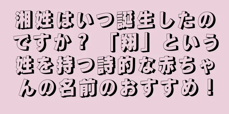 湘姓はいつ誕生したのですか？ 「翔」という姓を持つ詩的な赤ちゃんの名前のおすすめ！