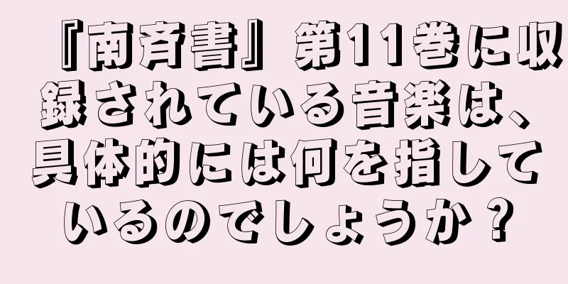 『南斉書』第11巻に収録されている音楽は、具体的には何を指しているのでしょうか？