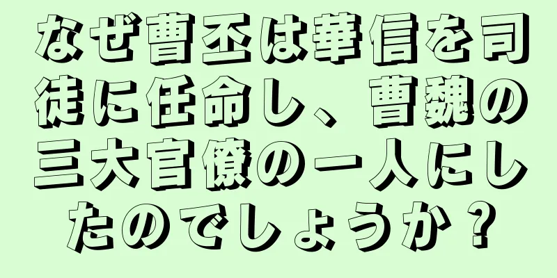 なぜ曹丕は華信を司徒に任命し、曹魏の三大官僚の一人にしたのでしょうか？