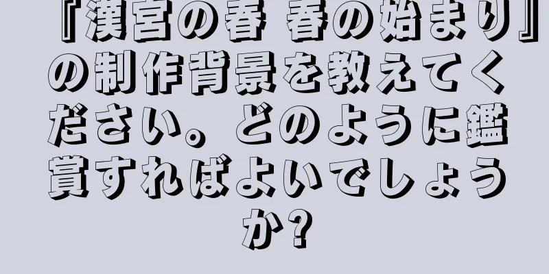 『漢宮の春 春の始まり』の制作背景を教えてください。どのように鑑賞すればよいでしょうか?