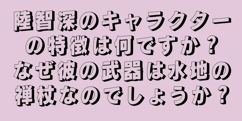 陸智深のキャラクターの特徴は何ですか？なぜ彼の武器は水地の禅杖なのでしょうか？