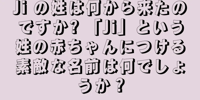 Ji の姓は何から来たのですか? 「Ji」という姓の赤ちゃんにつける素敵な名前は何でしょうか？