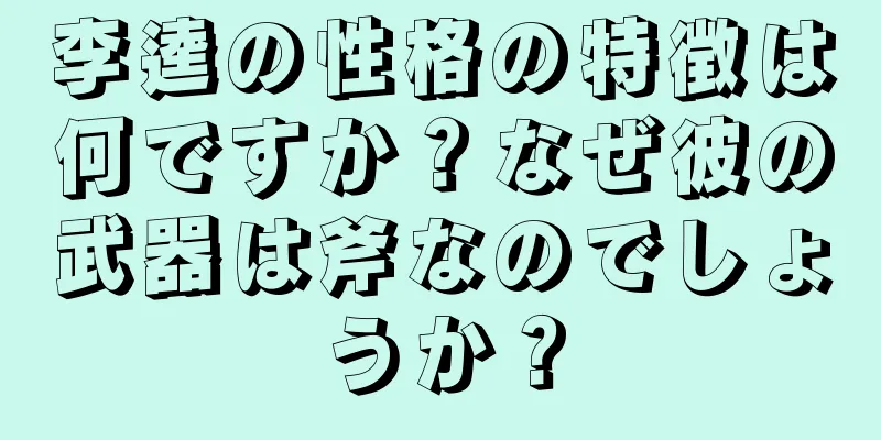 李逵の性格の特徴は何ですか？なぜ彼の武器は斧なのでしょうか？