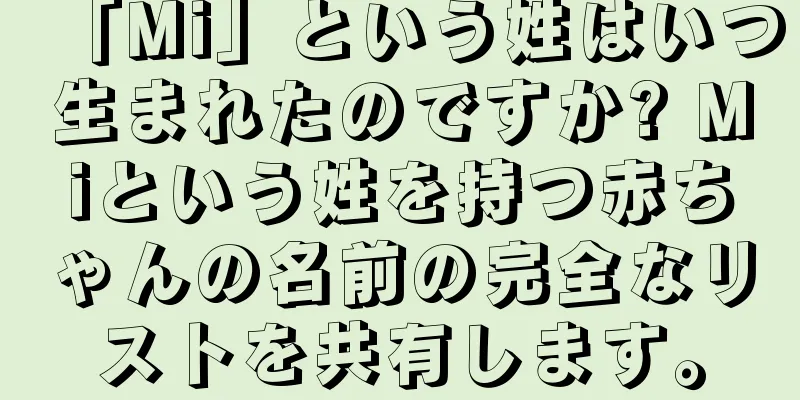 「Mi」という姓はいつ生まれたのですか? Miという姓を持つ赤ちゃんの名前の完全なリストを共有します。