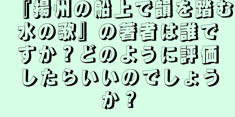 『揚州の船上で韻を踏む水の歌』の著者は誰ですか？どのように評価したらいいのでしょうか？