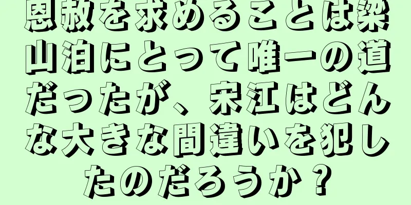 恩赦を求めることは梁山泊にとって唯一の道だったが、宋江はどんな大きな間違いを犯したのだろうか？